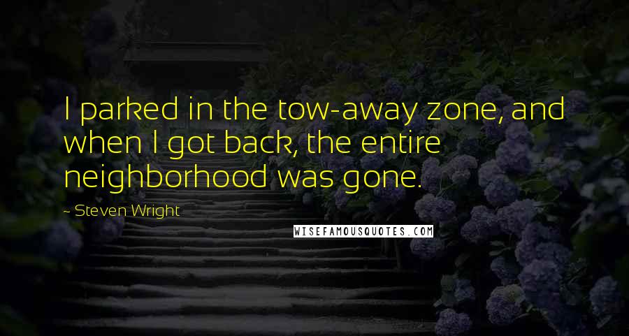 Steven Wright Quotes: I parked in the tow-away zone, and when I got back, the entire neighborhood was gone.