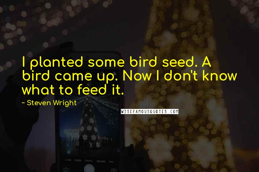 Steven Wright Quotes: I planted some bird seed. A bird came up. Now I don't know what to feed it.