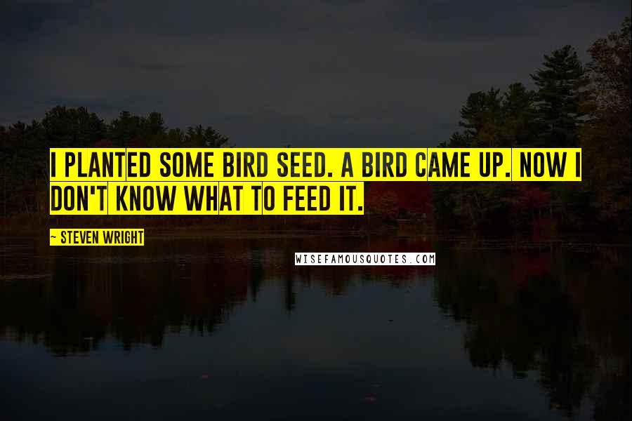 Steven Wright Quotes: I planted some bird seed. A bird came up. Now I don't know what to feed it.