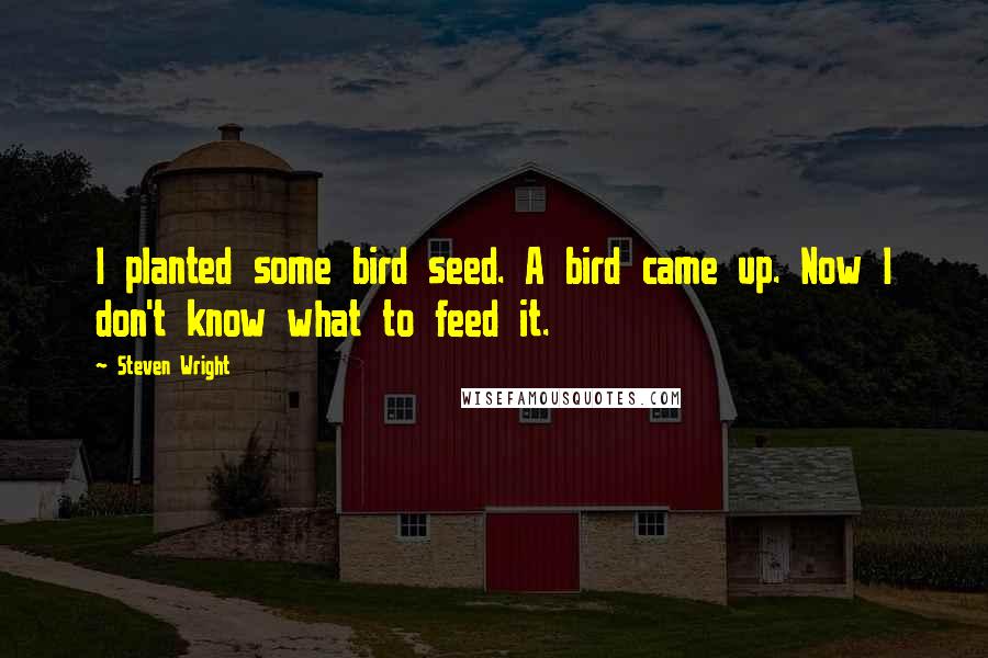 Steven Wright Quotes: I planted some bird seed. A bird came up. Now I don't know what to feed it.