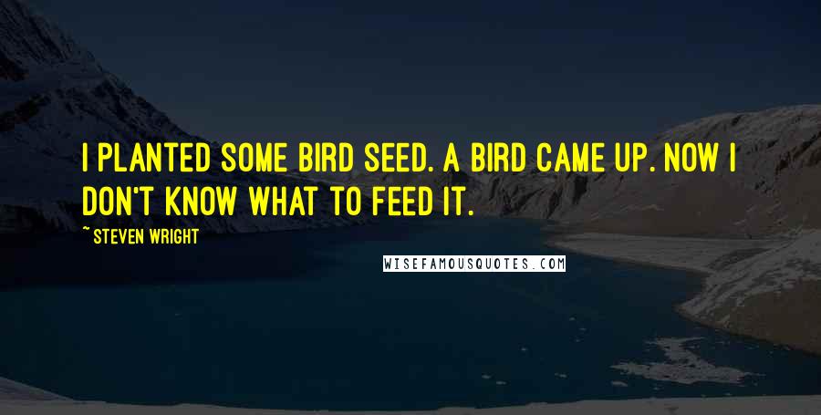 Steven Wright Quotes: I planted some bird seed. A bird came up. Now I don't know what to feed it.