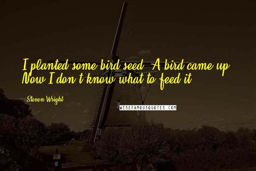 Steven Wright Quotes: I planted some bird seed. A bird came up. Now I don't know what to feed it.