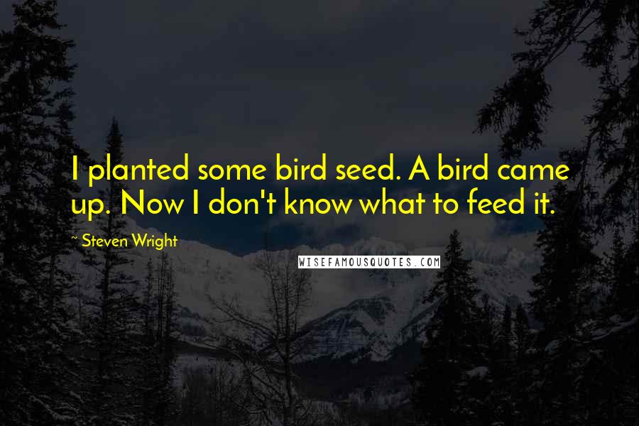 Steven Wright Quotes: I planted some bird seed. A bird came up. Now I don't know what to feed it.