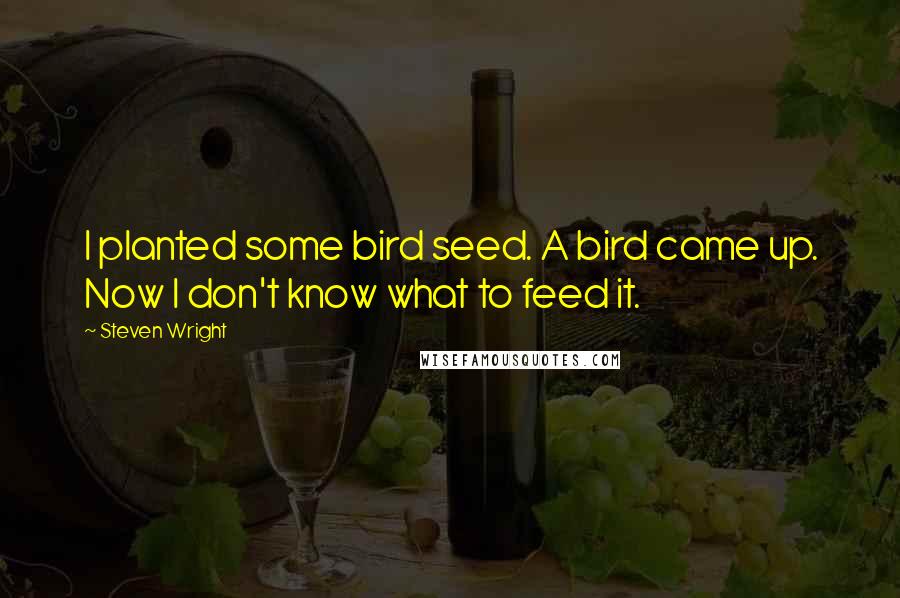 Steven Wright Quotes: I planted some bird seed. A bird came up. Now I don't know what to feed it.