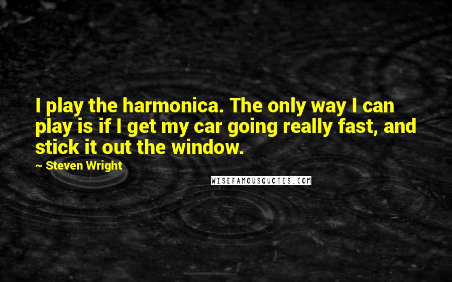 Steven Wright Quotes: I play the harmonica. The only way I can play is if I get my car going really fast, and stick it out the window.