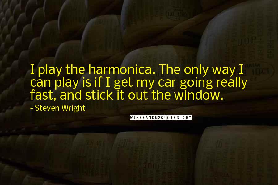 Steven Wright Quotes: I play the harmonica. The only way I can play is if I get my car going really fast, and stick it out the window.