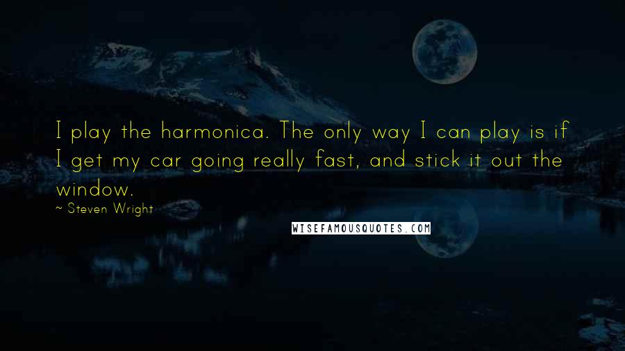 Steven Wright Quotes: I play the harmonica. The only way I can play is if I get my car going really fast, and stick it out the window.