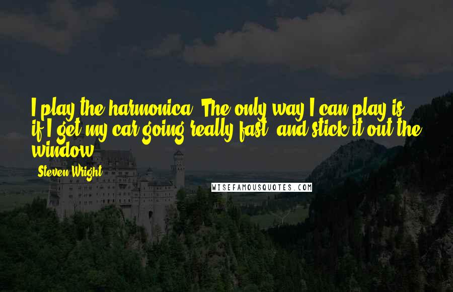 Steven Wright Quotes: I play the harmonica. The only way I can play is if I get my car going really fast, and stick it out the window.