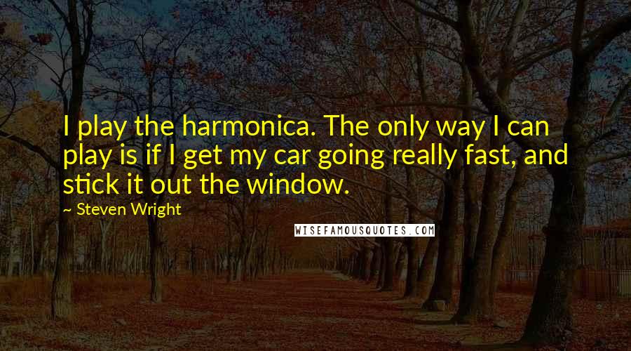 Steven Wright Quotes: I play the harmonica. The only way I can play is if I get my car going really fast, and stick it out the window.