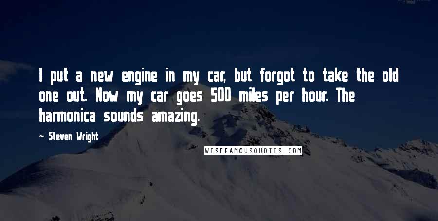 Steven Wright Quotes: I put a new engine in my car, but forgot to take the old one out. Now my car goes 500 miles per hour. The harmonica sounds amazing.