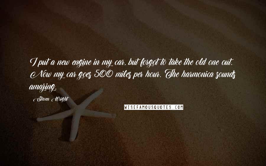 Steven Wright Quotes: I put a new engine in my car, but forgot to take the old one out. Now my car goes 500 miles per hour. The harmonica sounds amazing.