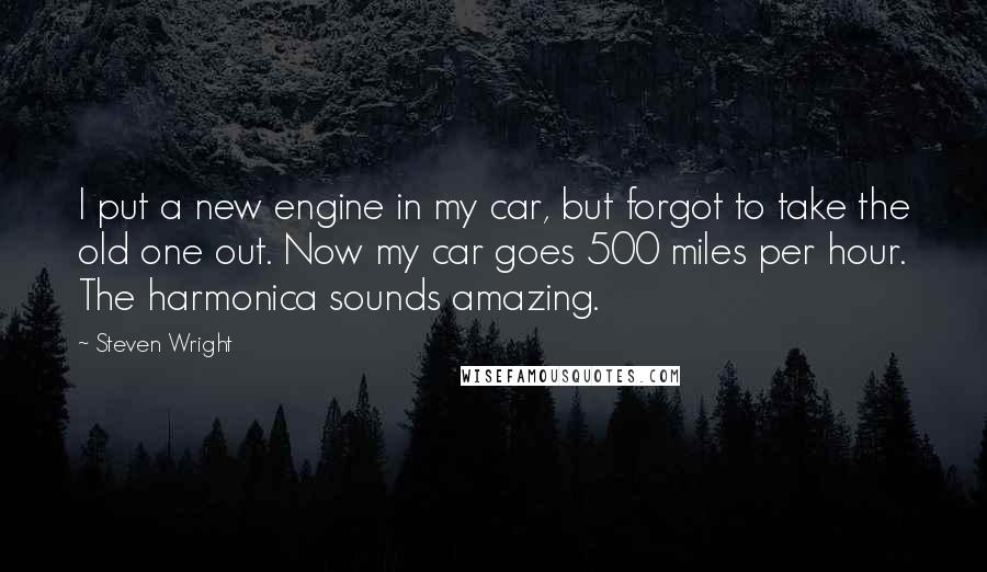 Steven Wright Quotes: I put a new engine in my car, but forgot to take the old one out. Now my car goes 500 miles per hour. The harmonica sounds amazing.