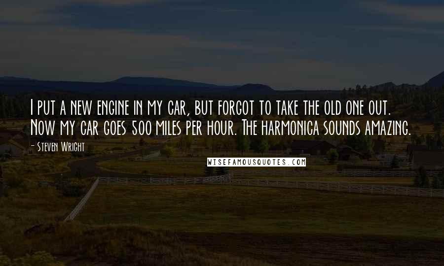 Steven Wright Quotes: I put a new engine in my car, but forgot to take the old one out. Now my car goes 500 miles per hour. The harmonica sounds amazing.