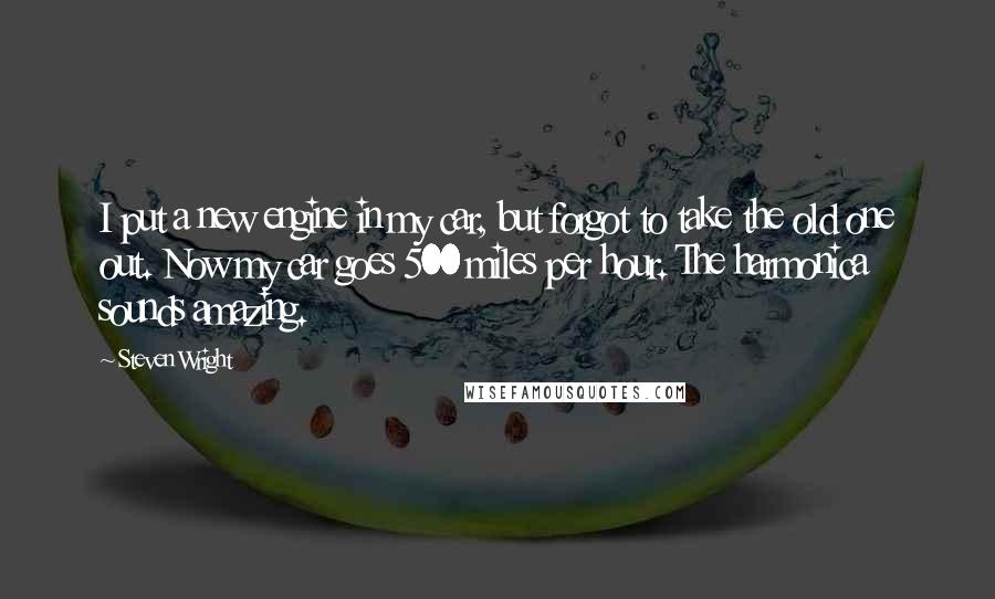 Steven Wright Quotes: I put a new engine in my car, but forgot to take the old one out. Now my car goes 500 miles per hour. The harmonica sounds amazing.