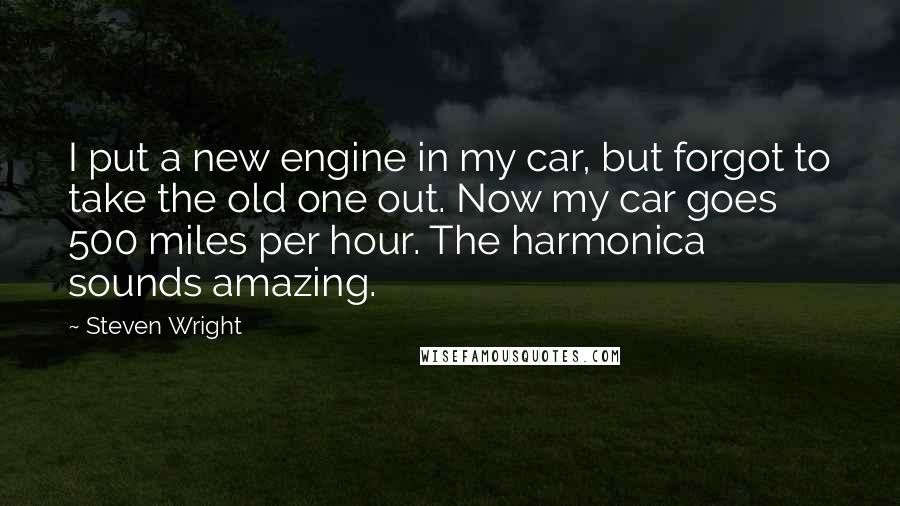 Steven Wright Quotes: I put a new engine in my car, but forgot to take the old one out. Now my car goes 500 miles per hour. The harmonica sounds amazing.