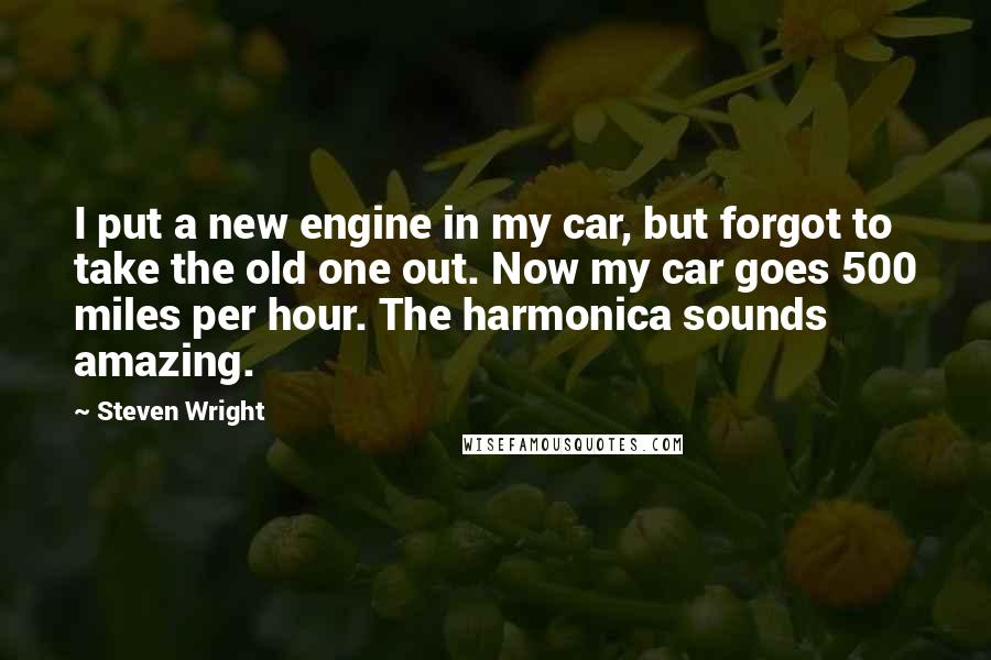 Steven Wright Quotes: I put a new engine in my car, but forgot to take the old one out. Now my car goes 500 miles per hour. The harmonica sounds amazing.