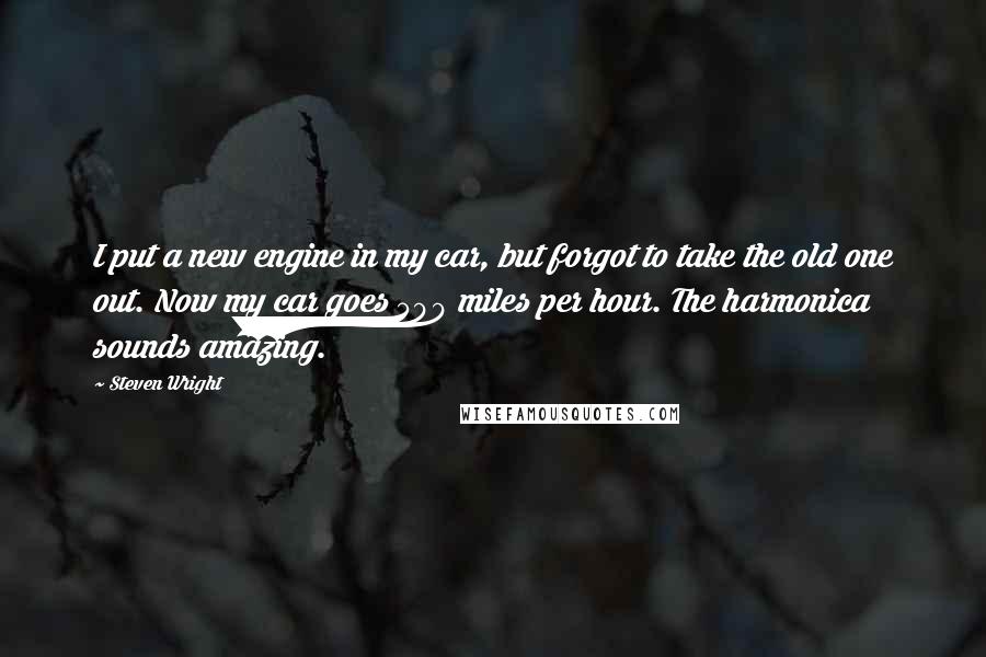 Steven Wright Quotes: I put a new engine in my car, but forgot to take the old one out. Now my car goes 500 miles per hour. The harmonica sounds amazing.