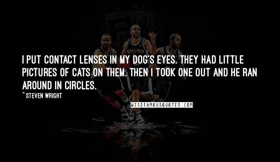 Steven Wright Quotes: I put contact lenses in my dog's eyes. They had little pictures of cats on them. Then I took one out and he ran around in circles.