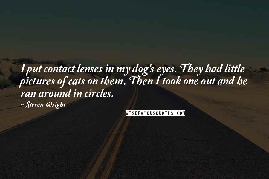 Steven Wright Quotes: I put contact lenses in my dog's eyes. They had little pictures of cats on them. Then I took one out and he ran around in circles.