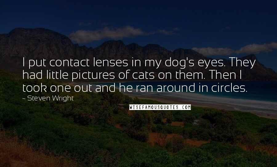 Steven Wright Quotes: I put contact lenses in my dog's eyes. They had little pictures of cats on them. Then I took one out and he ran around in circles.