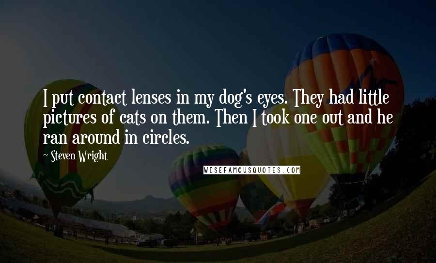 Steven Wright Quotes: I put contact lenses in my dog's eyes. They had little pictures of cats on them. Then I took one out and he ran around in circles.