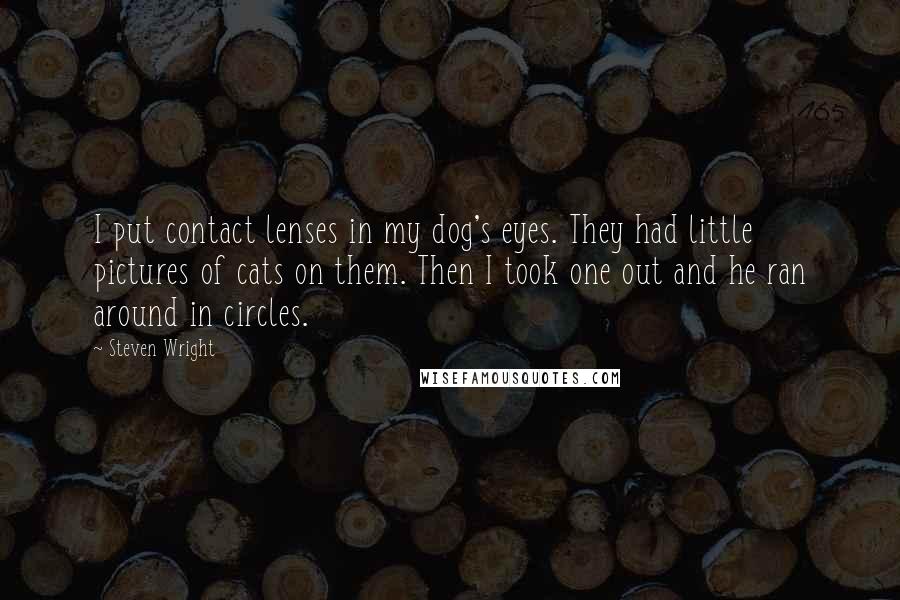 Steven Wright Quotes: I put contact lenses in my dog's eyes. They had little pictures of cats on them. Then I took one out and he ran around in circles.