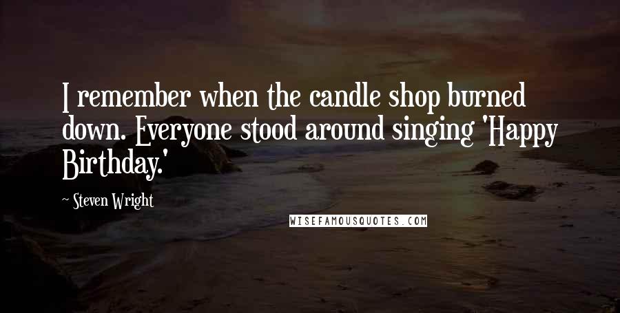 Steven Wright Quotes: I remember when the candle shop burned down. Everyone stood around singing 'Happy Birthday.'