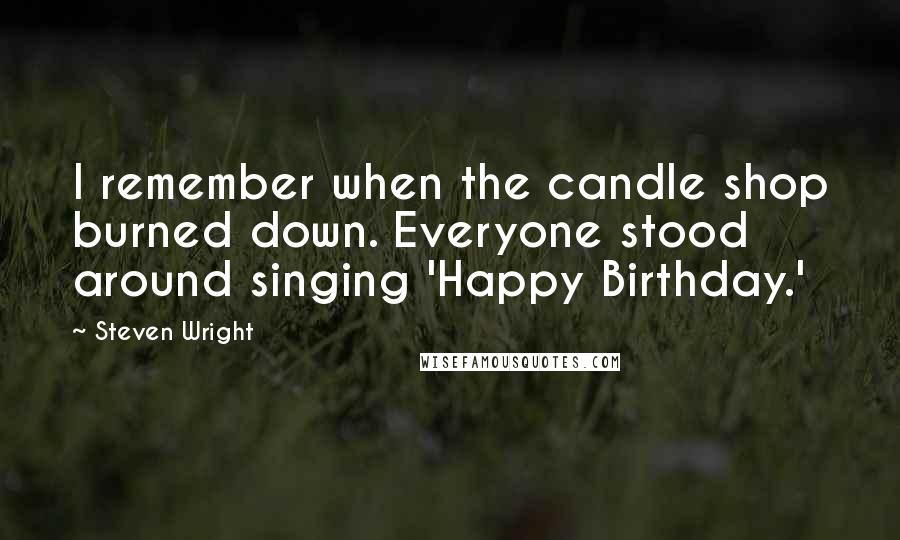 Steven Wright Quotes: I remember when the candle shop burned down. Everyone stood around singing 'Happy Birthday.'