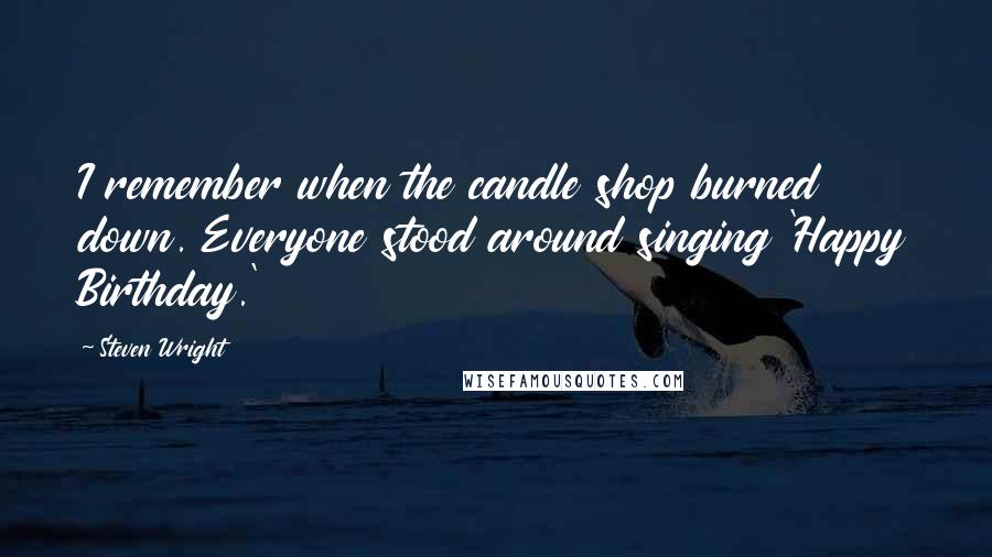 Steven Wright Quotes: I remember when the candle shop burned down. Everyone stood around singing 'Happy Birthday.'