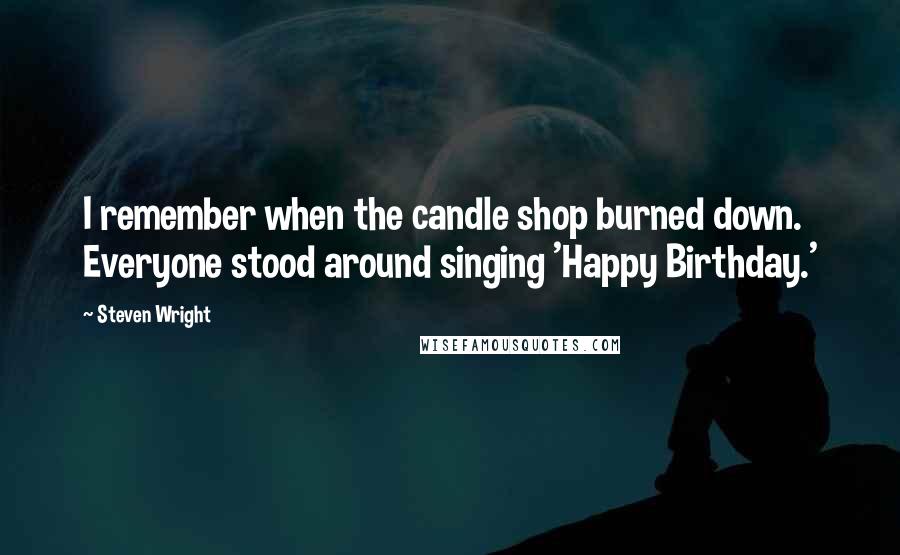 Steven Wright Quotes: I remember when the candle shop burned down. Everyone stood around singing 'Happy Birthday.'