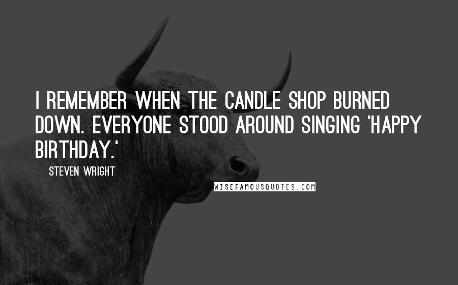 Steven Wright Quotes: I remember when the candle shop burned down. Everyone stood around singing 'Happy Birthday.'