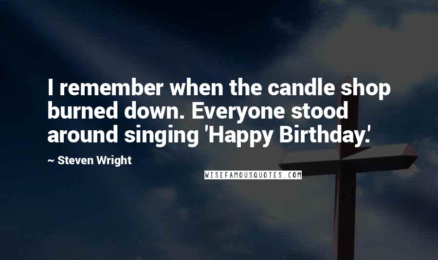 Steven Wright Quotes: I remember when the candle shop burned down. Everyone stood around singing 'Happy Birthday.'