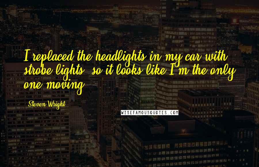 Steven Wright Quotes: I replaced the headlights in my car with strobe lights, so it looks like I'm the only one moving.