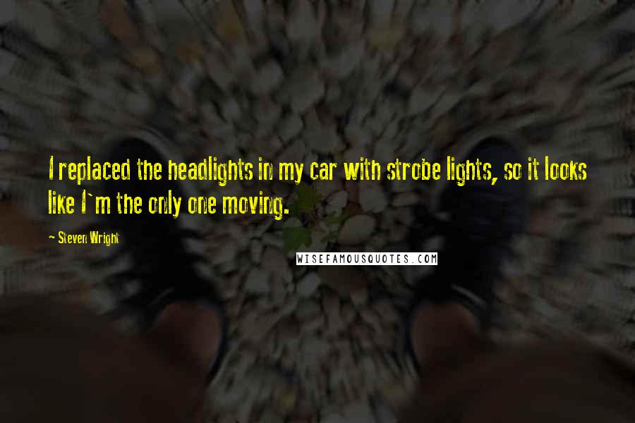 Steven Wright Quotes: I replaced the headlights in my car with strobe lights, so it looks like I'm the only one moving.