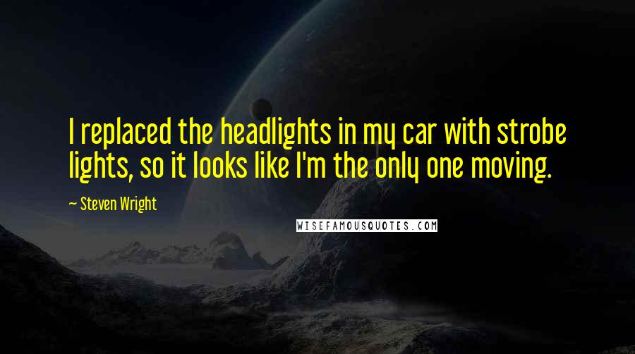 Steven Wright Quotes: I replaced the headlights in my car with strobe lights, so it looks like I'm the only one moving.