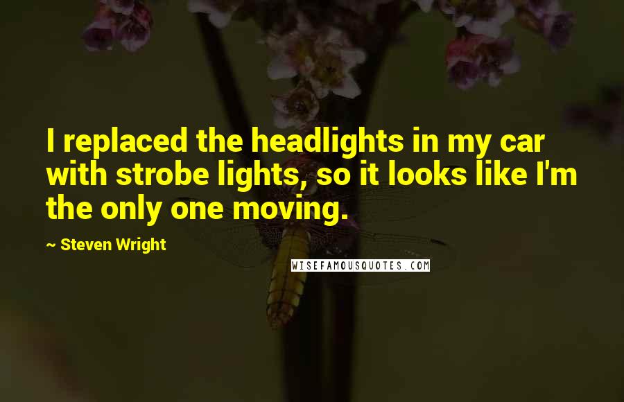 Steven Wright Quotes: I replaced the headlights in my car with strobe lights, so it looks like I'm the only one moving.