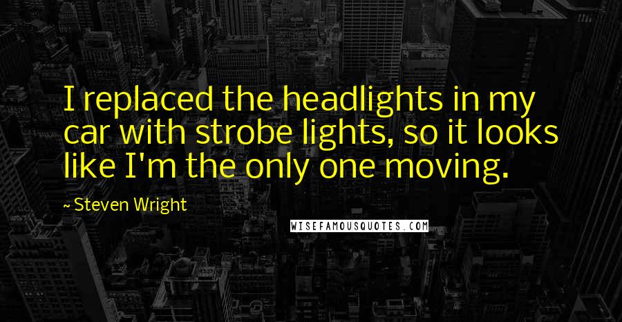 Steven Wright Quotes: I replaced the headlights in my car with strobe lights, so it looks like I'm the only one moving.