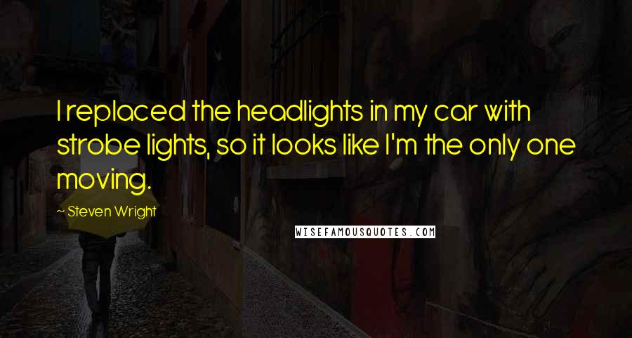 Steven Wright Quotes: I replaced the headlights in my car with strobe lights, so it looks like I'm the only one moving.