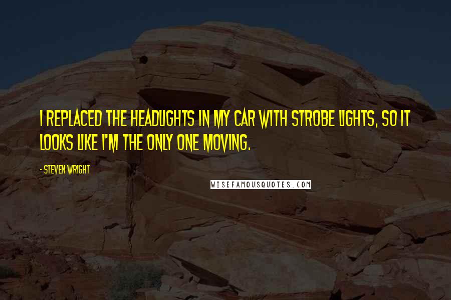 Steven Wright Quotes: I replaced the headlights in my car with strobe lights, so it looks like I'm the only one moving.