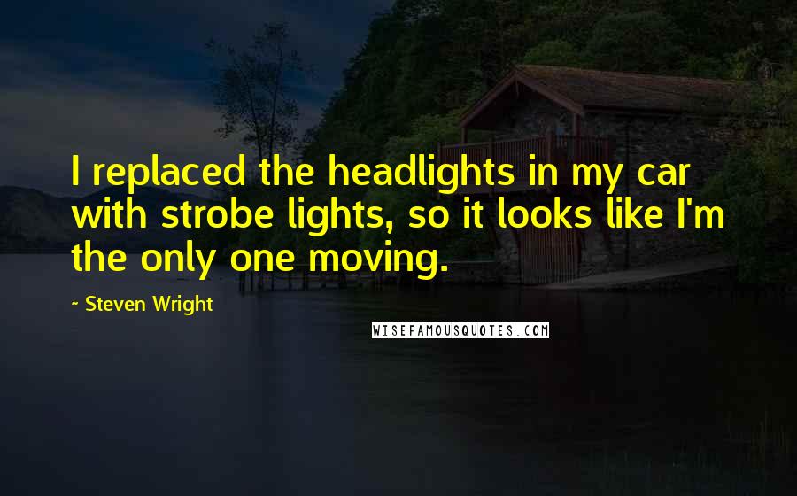 Steven Wright Quotes: I replaced the headlights in my car with strobe lights, so it looks like I'm the only one moving.