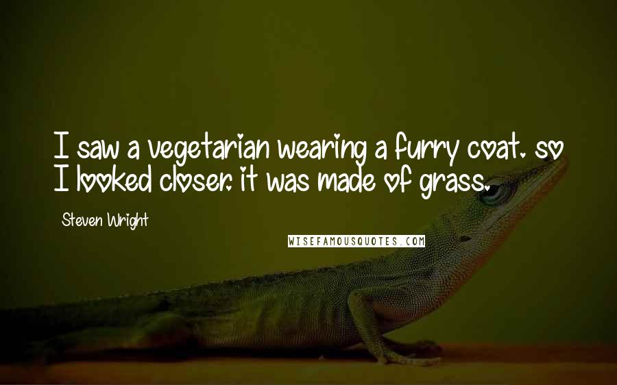 Steven Wright Quotes: I saw a vegetarian wearing a furry coat. so I looked closer. it was made of grass.