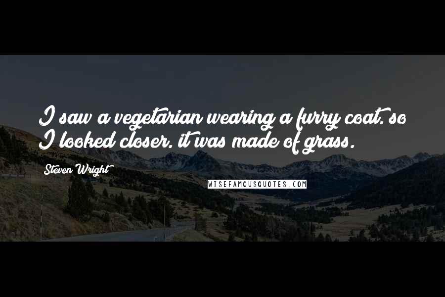 Steven Wright Quotes: I saw a vegetarian wearing a furry coat. so I looked closer. it was made of grass.