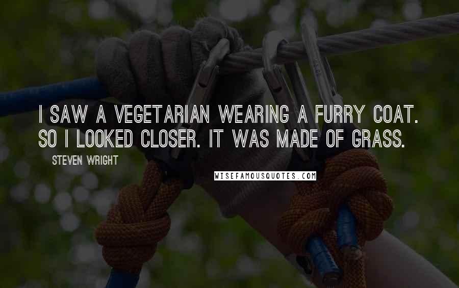 Steven Wright Quotes: I saw a vegetarian wearing a furry coat. so I looked closer. it was made of grass.