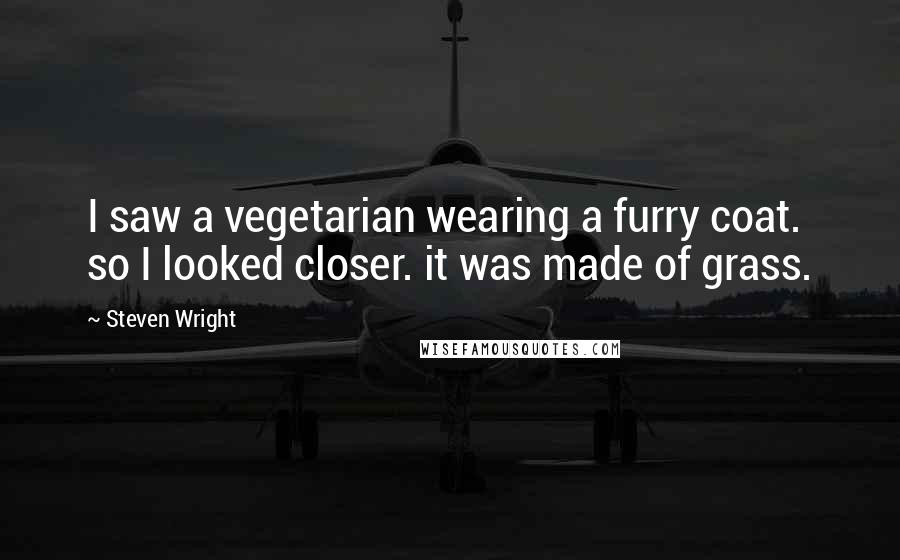 Steven Wright Quotes: I saw a vegetarian wearing a furry coat. so I looked closer. it was made of grass.