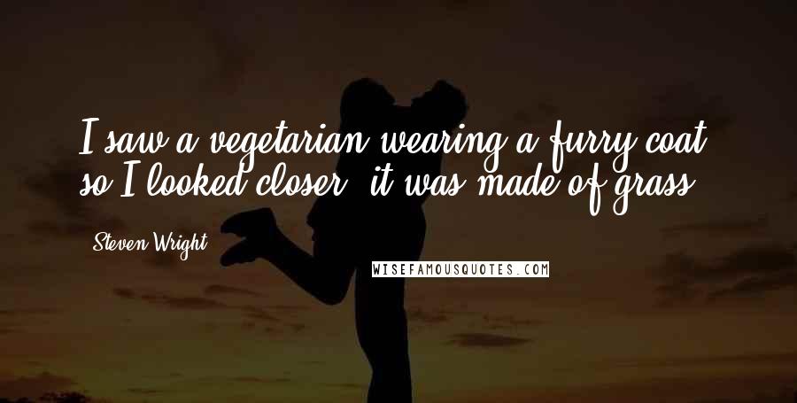 Steven Wright Quotes: I saw a vegetarian wearing a furry coat. so I looked closer. it was made of grass.