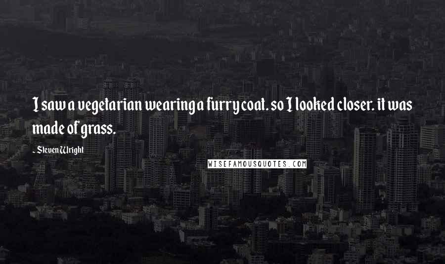 Steven Wright Quotes: I saw a vegetarian wearing a furry coat. so I looked closer. it was made of grass.