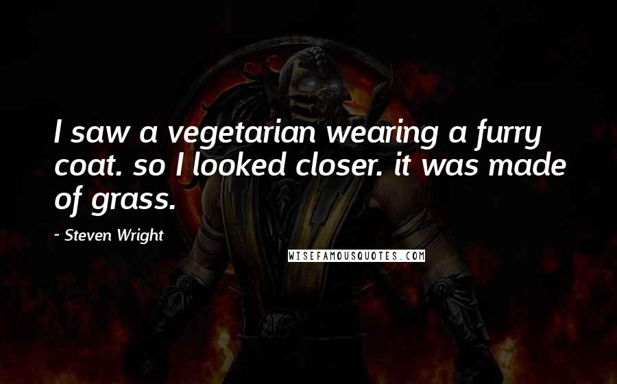 Steven Wright Quotes: I saw a vegetarian wearing a furry coat. so I looked closer. it was made of grass.