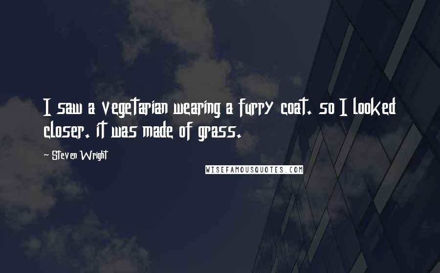 Steven Wright Quotes: I saw a vegetarian wearing a furry coat. so I looked closer. it was made of grass.