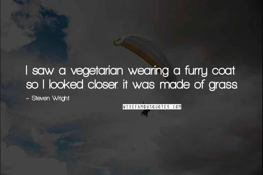 Steven Wright Quotes: I saw a vegetarian wearing a furry coat. so I looked closer. it was made of grass.