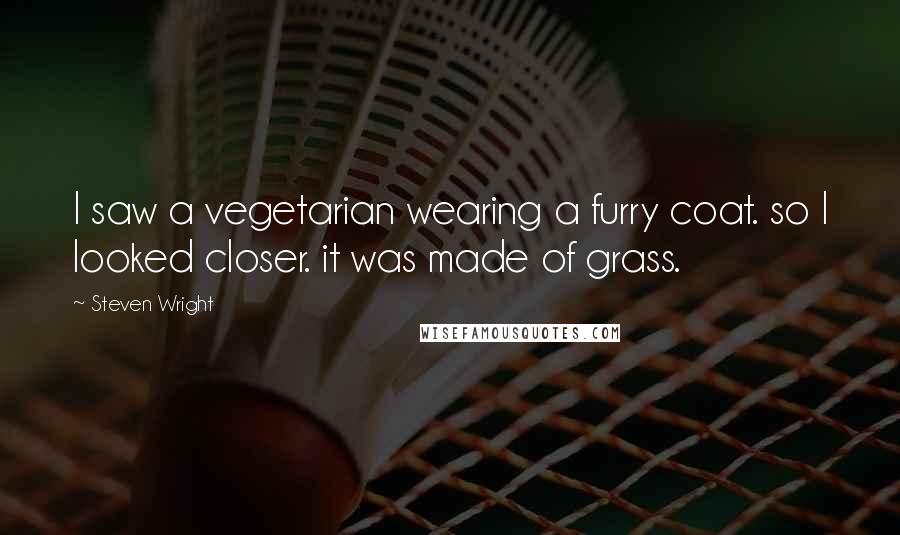 Steven Wright Quotes: I saw a vegetarian wearing a furry coat. so I looked closer. it was made of grass.